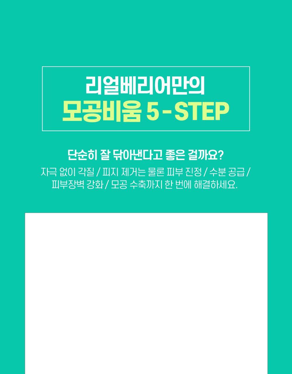리얼베리어만의 모공비움 5-STEP 단순히 잘 닦아낸다고 좋은 걸까요? 자극 없이 각질/피지제거는 물론 피부 진정/수분공급/피부장벽 강화 / 모공수축까지 한 번에 해결하세요.