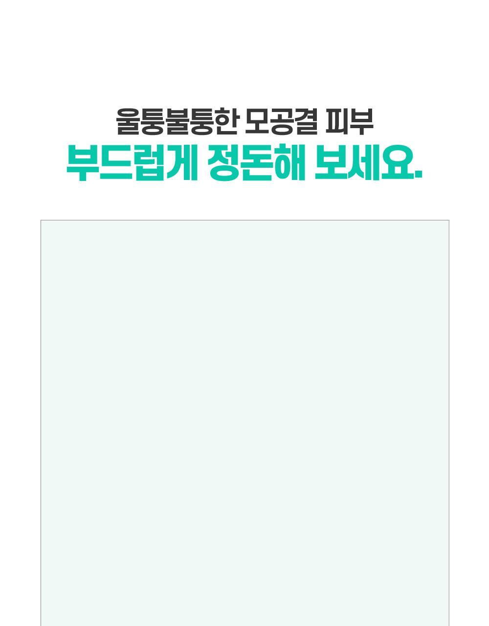 울퉁불퉁한 모공결 피부 부드럽게 정돈해보세요.